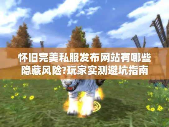 怀旧完美私服发布网站有哪些隐藏风险?玩家实测避坑指南
