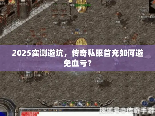 2025实测避坑，传奇私服首充如何避免血亏？