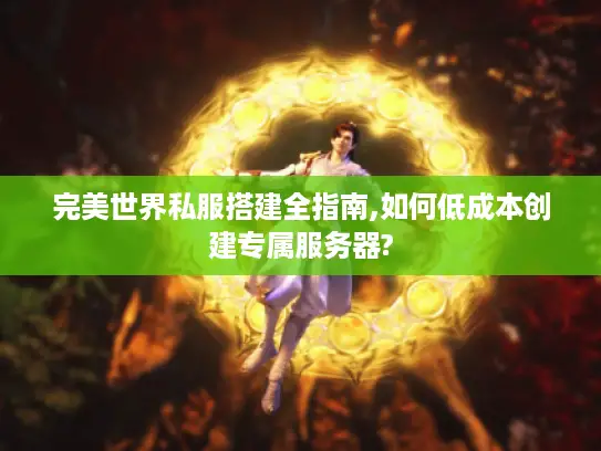 完美世界私服搭建全指南,如何低成本创建专属服务器?