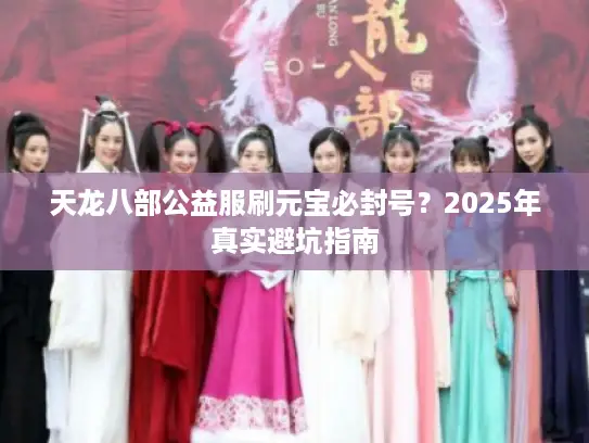 天龙八部公益服刷元宝必封号？2025年真实避坑指南