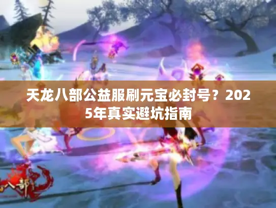 天龙八部公益服刷元宝必封号？2025年真实避坑指南