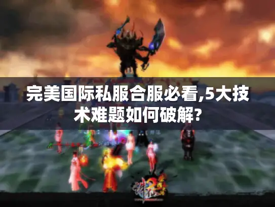 完美国际私服合服必看,5大技术难题如何破解? 完美国际私服合服必看,5大技术难题如何破解?