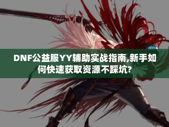 DNF公益服YY辅助实战指南,新手如何快速获取资源不踩坑?