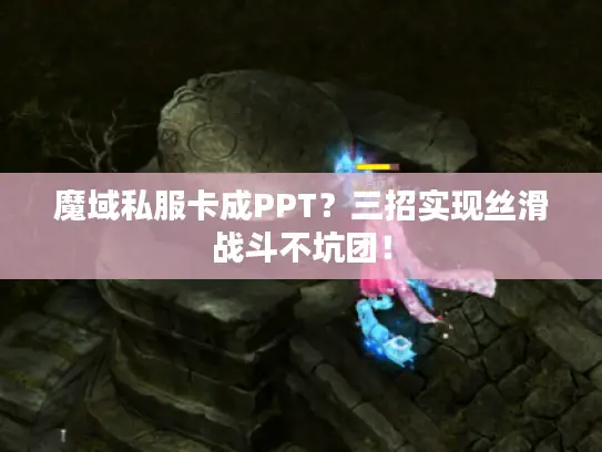 魔域私服卡成PPT?三招实现丝滑战斗不坑团! 魔域私服卡成PPT?三招实现丝滑战斗不坑团!