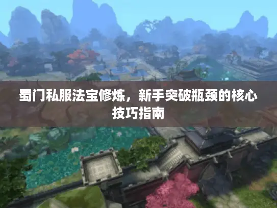 蜀门私服法宝修炼，新手突破瓶颈的核心技巧指南
