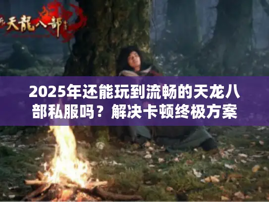 2025年还能玩到流畅的天龙八部私服吗?解决卡顿终极方案 2025年还能玩到流畅的天龙八部私服吗?解决卡顿终极方案