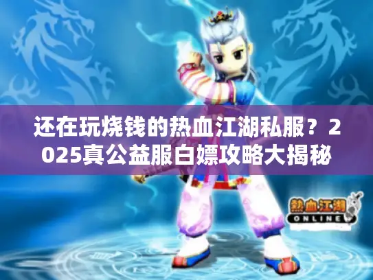 还在玩烧钱的热血江湖私服?2025真公益服白嫖攻略大揭秘 还在玩烧钱的热血江湖私服?2025真公益服白嫖攻略大揭秘