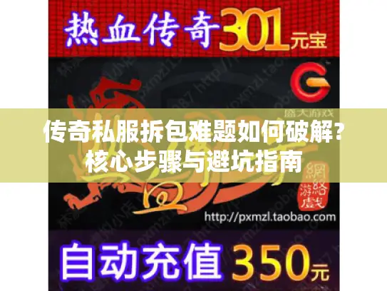 传奇私服拆包难题如何破解?核心步骤与避坑指南