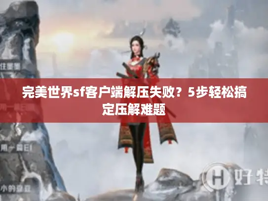 完美世界sf客户端解压失败？5步轻松搞定压解难题