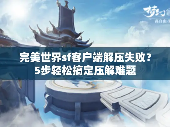 完美世界sf客户端解压失败？5步轻松搞定压解难题