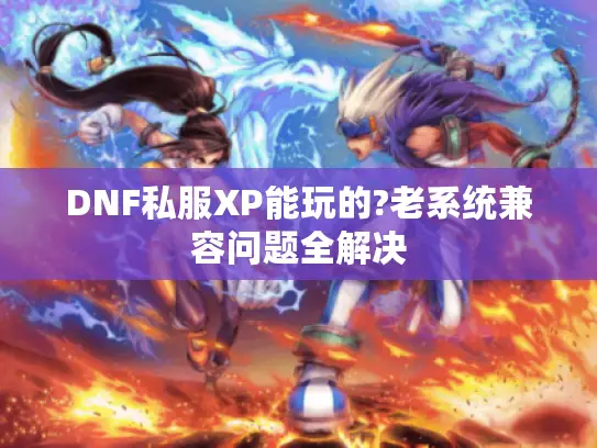 DNF私服XP能玩的?老系统兼容问题全解决