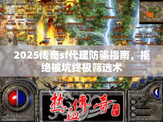 2025传奇sf代理防骗指南,拒绝被坑终极筛选术 2025传奇sf代理防骗指南,拒绝被坑终极筛选术