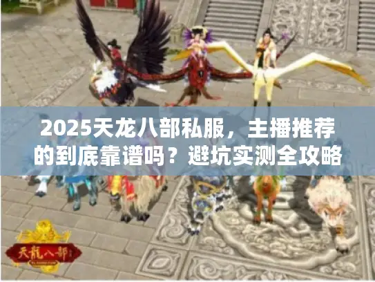 2025天龙八部私服，主播推荐的到底靠谱吗？避坑实测全攻略