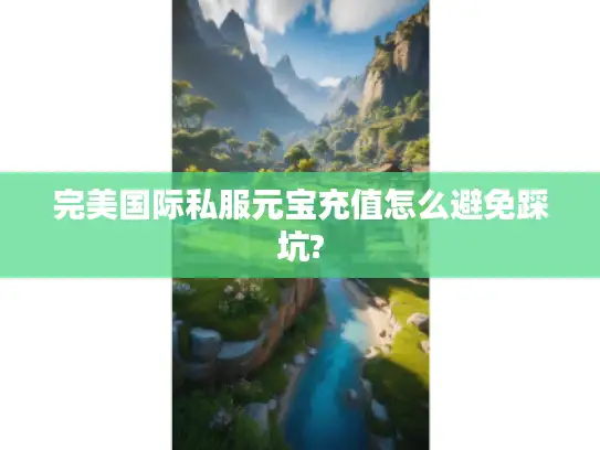完美国际私服元宝充值怎么避免踩坑?