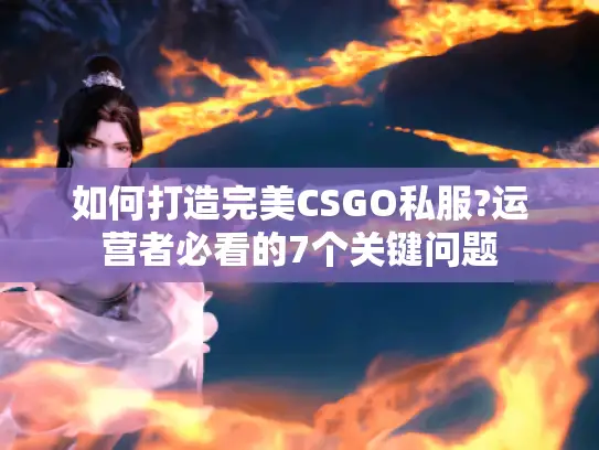 如何打造完美CSGO私服?运营者必看的7个关键问题