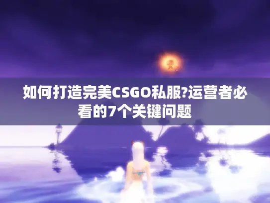 如何打造完美CSGO私服?运营者必看的7个关键问题