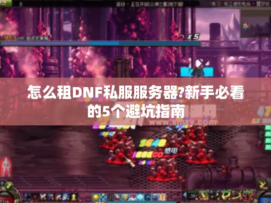 怎么租DNF私服服务器?新手必看的5个避坑指南