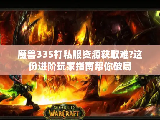 魔兽335打私服资源获取难?这份进阶玩家指南帮你破局