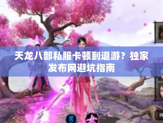 天龙八部私服卡顿到退游?独家发布网避坑指南 天龙八部私服卡顿到退游?独家发布网避坑指南