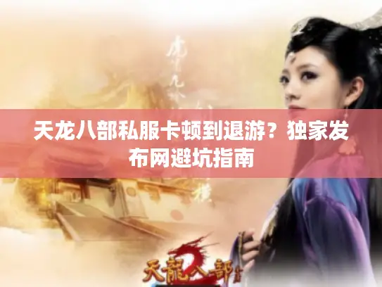天龙八部私服卡顿到退游?独家发布网避坑指南 天龙八部私服卡顿到退游?独家发布网避坑指南