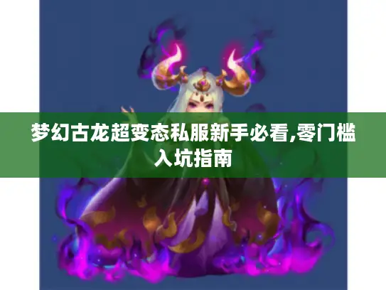 梦幻古龙超变态私服新手必看,零门槛入坑指南 梦幻古龙超变态私服新手必看,零门槛入坑指南