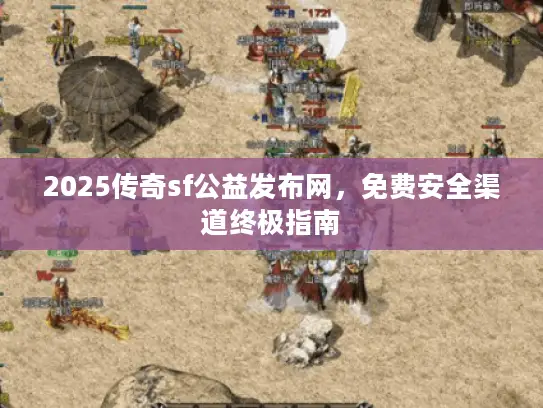2025传奇sf公益发布网，免费安全渠道终极指南