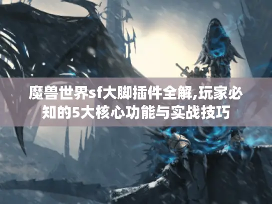 魔兽世界sf大脚插件全解,玩家必知的5大核心功能与实战技巧