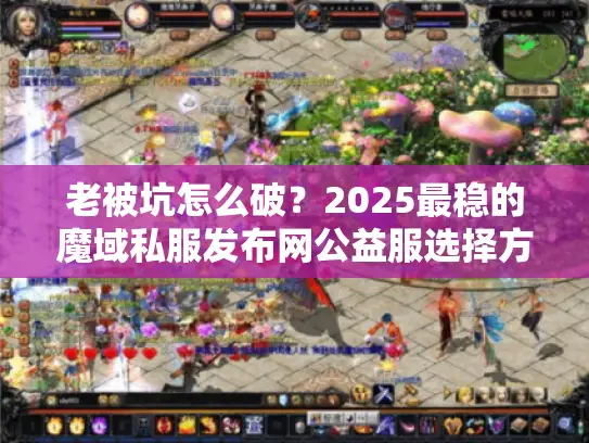 老被坑怎么破?2025最稳的魔域私服发布网公益服选择方法 老被坑怎么破?2025最稳的魔域私服发布网公益服选择方法