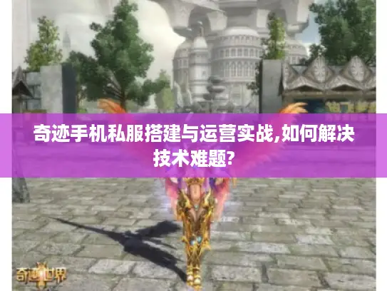 奇迹手机私服搭建与运营实战,如何解决技术难题? 奇迹手机私服搭建与运营实战,如何解决技术难题?
