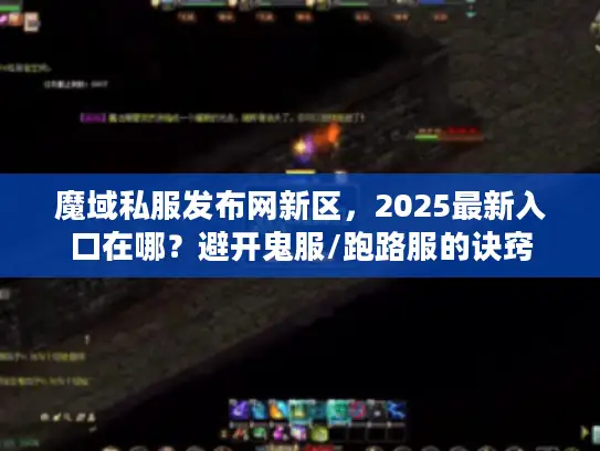 魔域私服发布网新区,2025最新入口在哪?避开鬼服/跑路服的诀窍 魔域私服发布网新区,2025最新入口在哪?避开鬼服/跑路服的诀窍