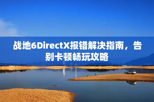 战地6DirectX报错解决指南，告别卡顿畅玩攻略
