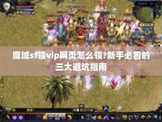 魔域sf领vip网页怎么领?新手必看的三大避坑指南