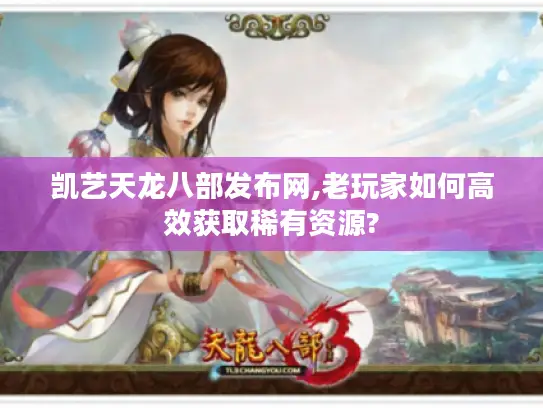 凯艺天龙八部发布网,老玩家如何高效获取稀有资源?