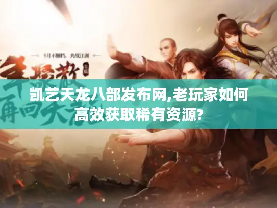 凯艺天龙八部发布网,老玩家如何高效获取稀有资源?
