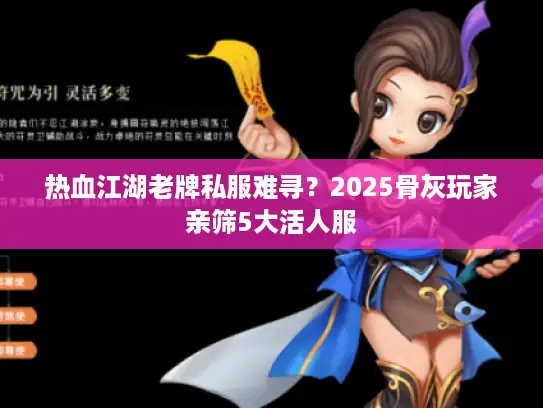 热血江湖老牌私服难寻？2025骨灰玩家亲筛5大活人服