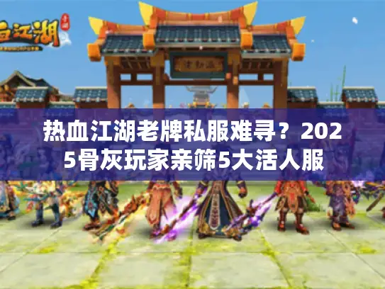 热血江湖老牌私服难寻？2025骨灰玩家亲筛5大活人服