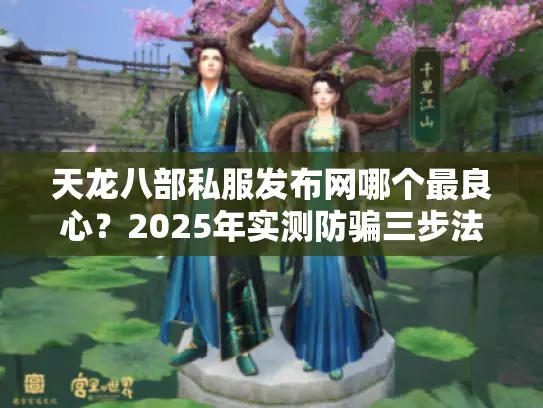 天龙八部私服发布网哪个最良心?2025年实测防骗三步法 天龙八部私服发布网哪个最良心?2025年实测防骗三步法
