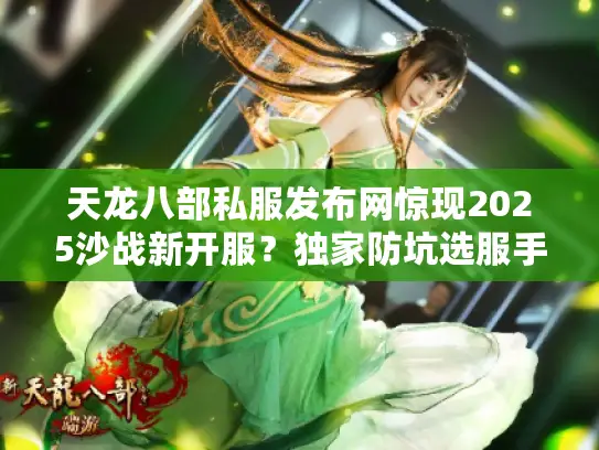 天龙八部私服发布网惊现2025沙战新开服？独家防坑选服手册