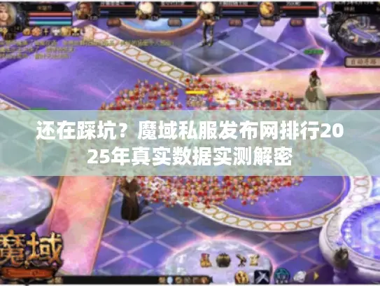 还在踩坑？魔域私服发布网排行2025年真实数据实测解密