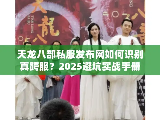 天龙八部私服发布网如何识别真跨服？2025避坑实战手册