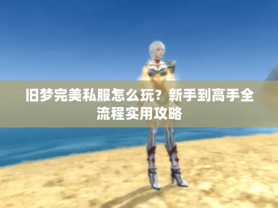 旧梦完美私服怎么玩？新手到高手全流程实用攻略