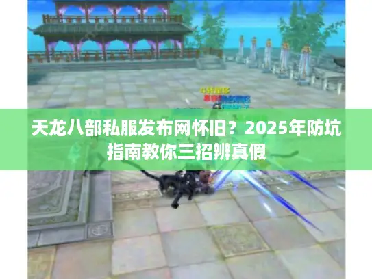 天龙八部私服发布网怀旧?2025年防坑指南教你三招辨真假 天龙八部私服发布网怀旧?2025年防坑指南教你三招辨真假