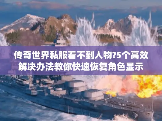 传奇世界私服看不到人物?5个高效解决办法教你快速恢复角色显示