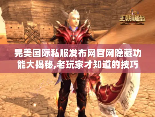 完美国际私服发布网官网隐藏功能大揭秘,老玩家才知道的技巧 完美国际私服发布网官网隐藏功能大揭秘,老玩家才知道的技巧