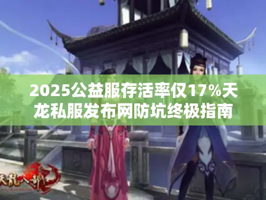 2025公益服存活率仅17%天龙私服发布网防坑终极指南