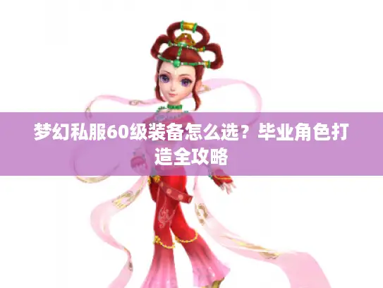 梦幻私服60级装备怎么选？毕业角色打造全攻略