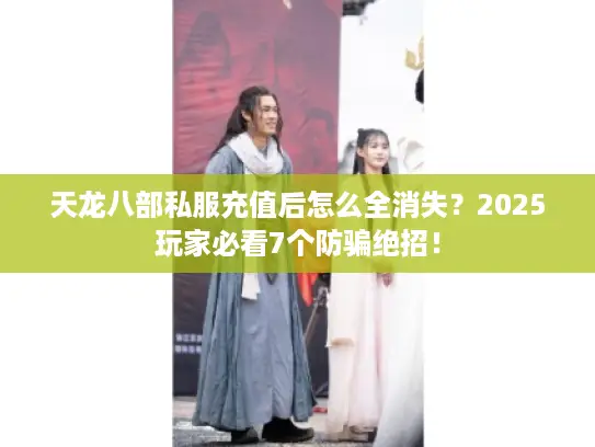 天龙八部私服充值后怎么全消失？2025玩家必看7个防骗绝招！