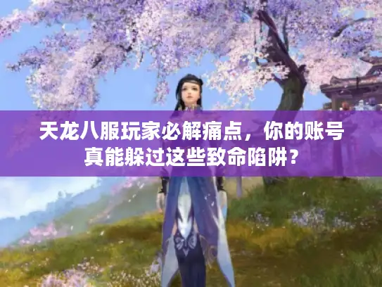 天龙八服玩家必解痛点，你的账号真能躲过这些致命陷阱？