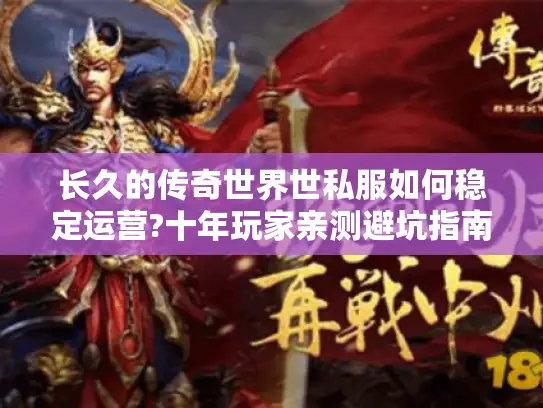 长久的传奇世界世私服如何稳定运营?十年玩家亲测避坑指南