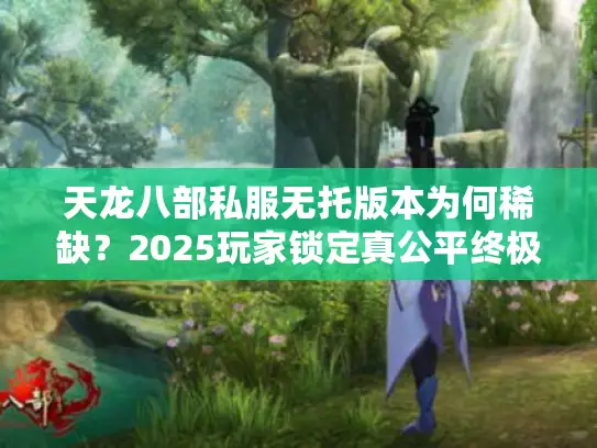 天龙八部私服无托版本为何稀缺?2025玩家锁定真公平终极解析 天龙八部私服无托版本为何稀缺?2025玩家锁定真公平终极解析